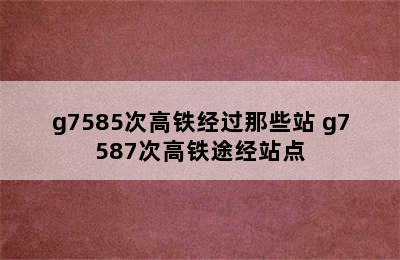 g7585次高铁经过那些站 g7587次高铁途经站点